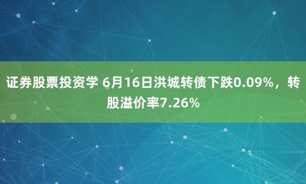 证券股票投资学 6月16日洪城转债下跌0.09%，转股溢价率7.26%