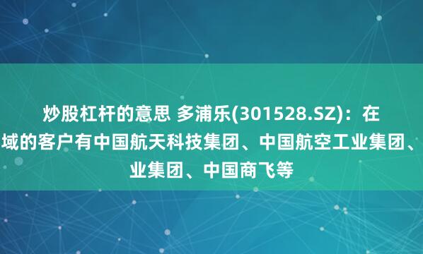 炒股杠杆的意思 多浦乐(301528.SZ)：在航天航空领域的客户有中国航天科技集团、中国航空工业集团、中国商飞等