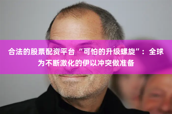 合法的股票配资平台 “可怕的升级螺旋”：全球为不断激化的伊以冲突做准备