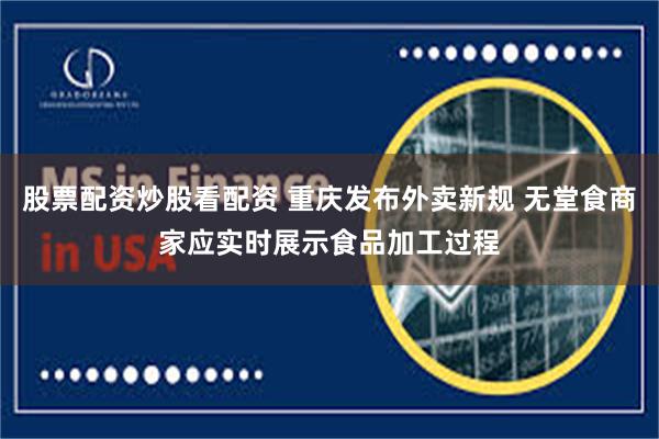 股票配资炒股看配资 重庆发布外卖新规 无堂食商家应实时展示食品加工过程