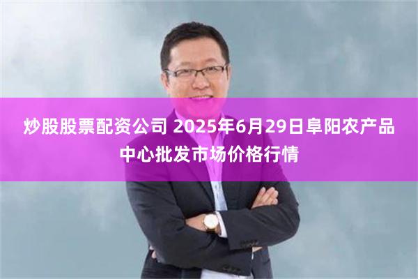 炒股股票配资公司 2025年6月29日阜阳农产品中心批发市场价格行情