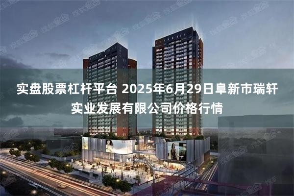 实盘股票杠杆平台 2025年6月29日阜新市瑞轩实业发展有限公司价格行情