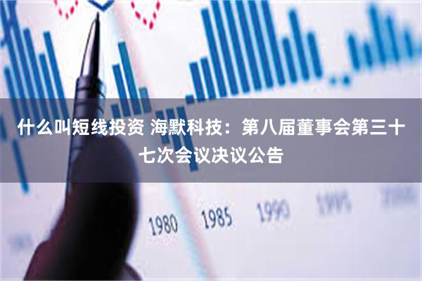 什么叫短线投资 海默科技：第八届董事会第三十七次会议决议公告