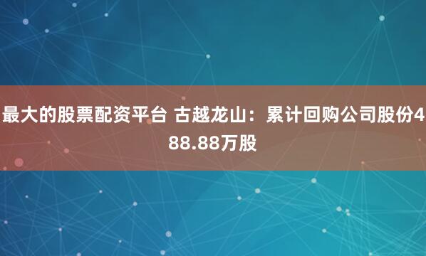 最大的股票配资平台 古越龙山：累计回购公司股份488.88万股