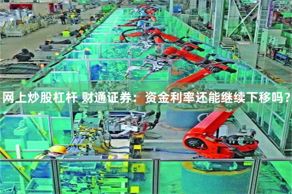 网上炒股杠杆 财通证券：资金利率还能继续下移吗？