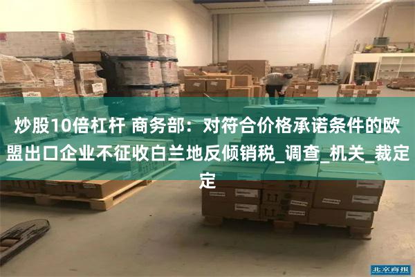 炒股10倍杠杆 商务部：对符合价格承诺条件的欧盟出口企业不征收白兰地反倾销税_调查_机关_裁定