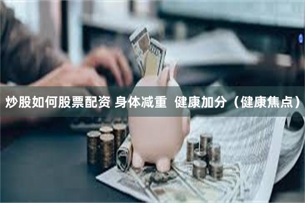 炒股如何股票配资 身体减重  健康加分（健康焦点）
