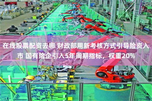 在线股票配资去哪 财政部用新考核方式引导险资入市 国有险企引入5年周期指标，权重20%