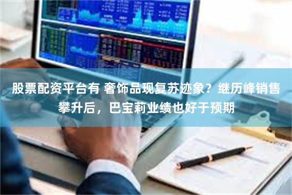 股票配资平台有 奢饰品现复苏迹象？继历峰销售攀升后，巴宝莉业绩也好于预期