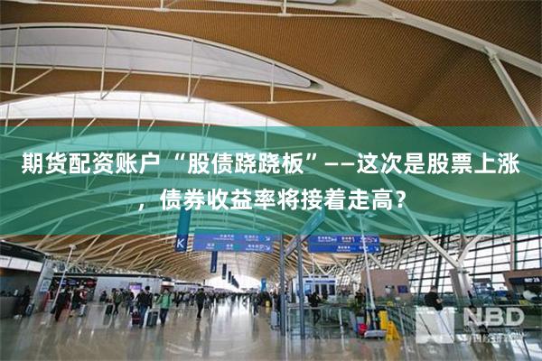 期货配资账户 “股债跷跷板”——这次是股票上涨，债券收益率将接着走高？
