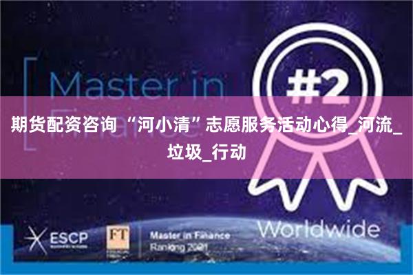 期货配资咨询 “河小清”志愿服务活动心得_河流_垃圾_行动