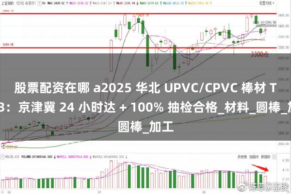 股票配资在哪 a2025 华北 UPVC/CPVC 棒材 TOP3：京津冀 24 小时达 + 100% 抽检合格_材料_圆棒_加工