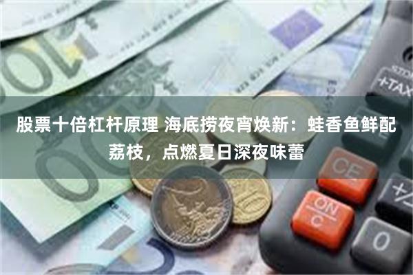 股票十倍杠杆原理 海底捞夜宵焕新：蛙香鱼鲜配荔枝，点燃夏日深夜味蕾