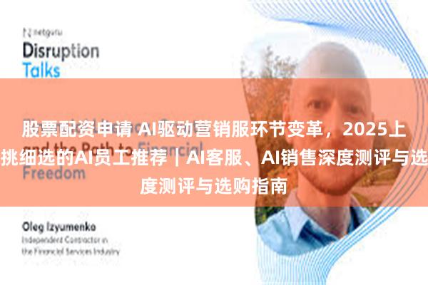 股票配资申请 AI驱动营销服环节变革，2025上半年精挑细选的AI员工推荐｜AI客服、AI销售深度测评与选购指南