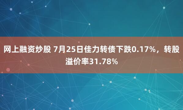 网上融资炒股 7月25日佳力转债下跌0.17%，转股溢价率31.78%