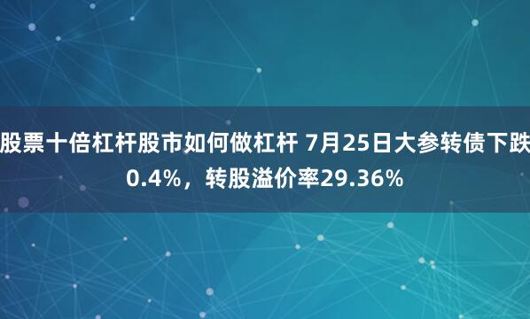 股票十倍杠杆股市如何做杠杆 7月25日大参转债下跌0.4%，转股溢价率29.36%