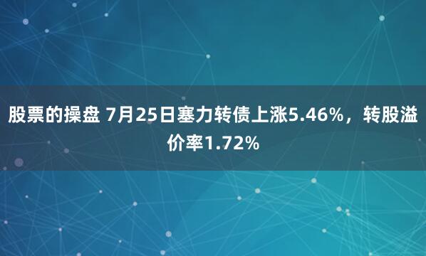 股票的操盘 7月25日塞力转债上涨5.46%，转股溢价率1.72%