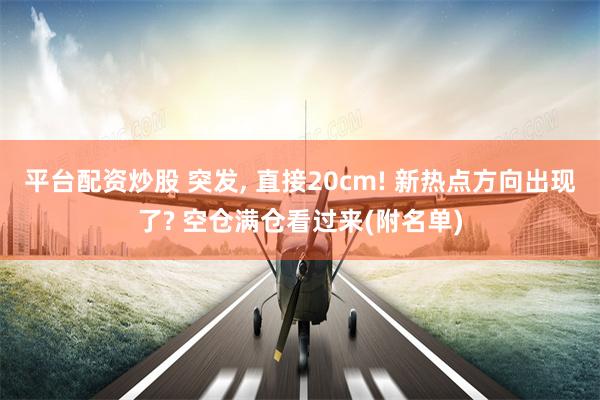 平台配资炒股 突发, 直接20cm! 新热点方向出现了? 空仓满仓看过来(附名单)