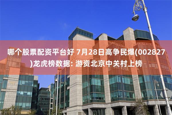 哪个股票配资平台好 7月28日高争民爆(002827)龙虎榜数据: 游资北京中关村上榜