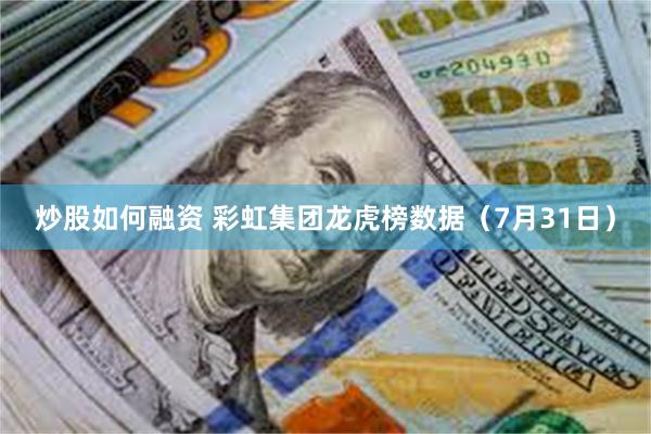 炒股如何融资 彩虹集团龙虎榜数据（7月31日）