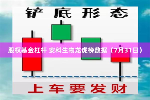 股权基金杠杆 安科生物龙虎榜数据（7月31日）