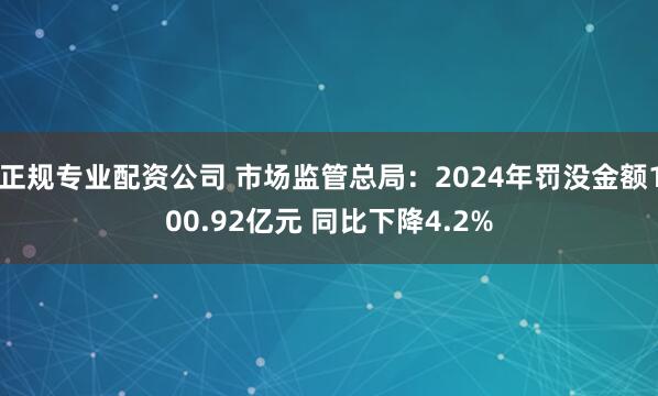正规专业配资公司 市场监管总局：2024年罚没金额100.92亿元 同比下降4.2%