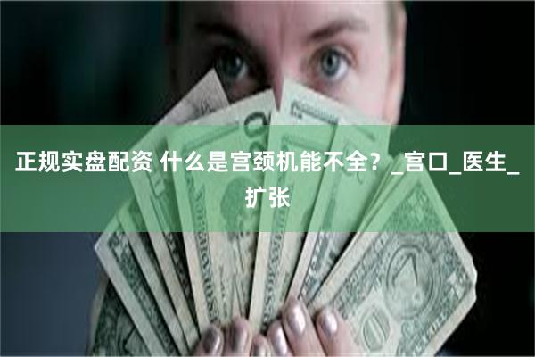 正规实盘配资 什么是宫颈机能不全？_宫口_医生_扩张