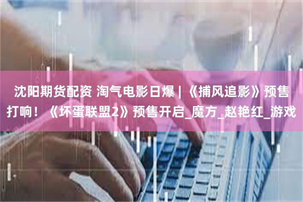 沈阳期货配资 淘气电影日爆 | 《捕风追影》预售打响！《坏蛋联盟2》预售开启_魔方_赵艳红_游戏