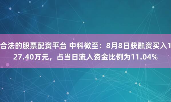 合法的股票配资平台 中科微至：8月8日获融资买入127.40万元，占当日流入资金比例为11.04%