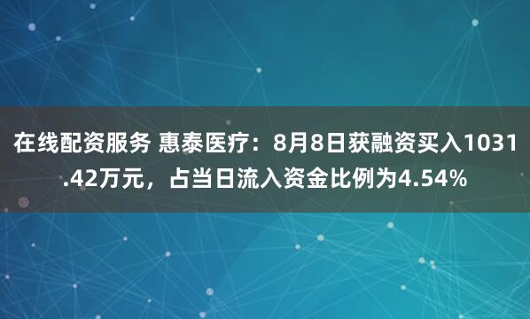 在线配资服务 惠泰医疗：8月8日获融资买入1031.42万元，占当日流入资金比例为4.54%