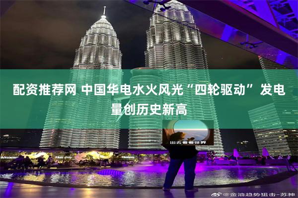 配资推荐网 中国华电水火风光“四轮驱动” 发电量创历史新高