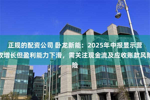 正规的配资公司 卧龙新能：2025年中报显示营收增长但盈利能力下滑，需关注现金流及应收账款风险