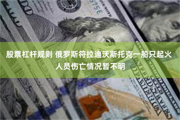 股票杠杆规则 俄罗斯符拉迪沃斯托克一船只起火 人员伤亡情况暂不明