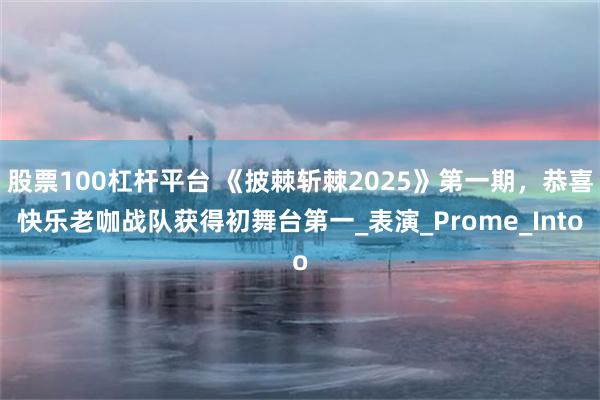 股票100杠杆平台 《披棘斩棘2025》第一期，恭喜快乐老咖战队获得初舞台第一_表演_Prome_Into