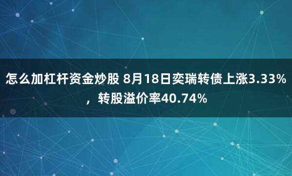 怎么加杠杆资金炒股 8月18日奕瑞转债上涨3.33%，转股溢价率40.74%