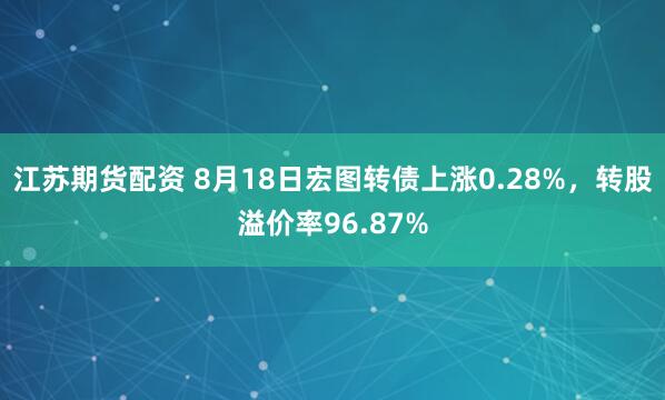 江苏期货配资 8月18日宏图转债上涨0.28%，转股溢价率96.87%