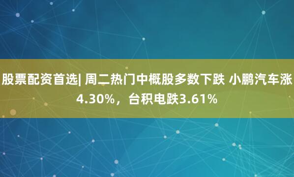 股票配资首选| 周二热门中概股多数下跌 小鹏汽车涨4.30%，台积电跌3.61%
