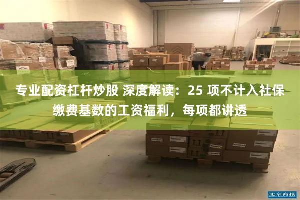 专业配资杠杆炒股 深度解读：25 项不计入社保缴费基数的工资福利，每项都讲透