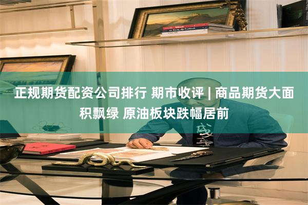 正规期货配资公司排行 期市收评 | 商品期货大面积飘绿 原油板块跌幅居前