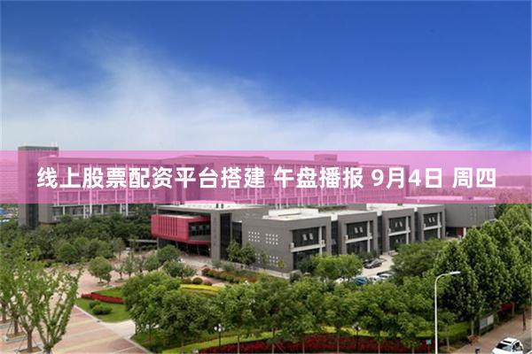 线上股票配资平台搭建 午盘播报 9月4日 周四