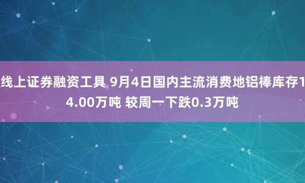 线上证券融资工具 9月4日国内主流消费地铝棒库存14.00万吨 较周一下跌0.3万吨
