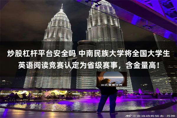 炒股杠杆平台安全吗 中南民族大学将全国大学生英语阅读竞赛认定为省级赛事，含金量高！