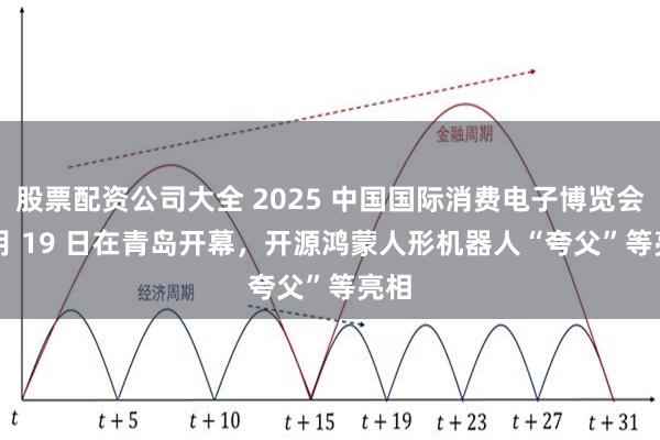股票配资公司大全 2025 中国国际消费电子博览会 9 月 19 日在青岛开幕，开源鸿蒙人形机器人“夸父”等亮相