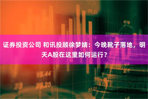 证券投资公司 和讯投顾徐梦婧：今晚靴子落地，明天A股在这里如何运行？