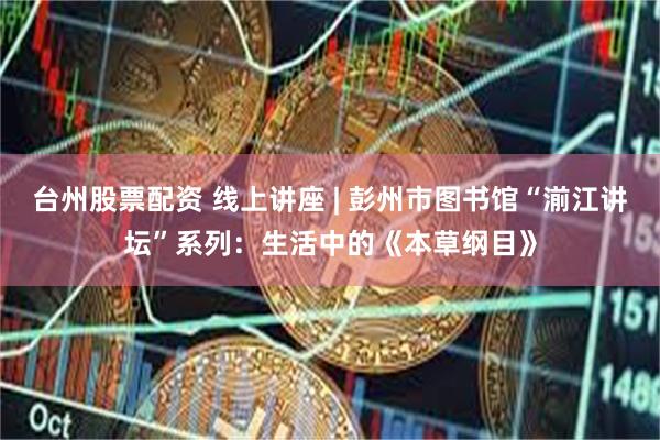 台州股票配资 线上讲座 | 彭州市图书馆“湔江讲坛”系列：生活中的《本草纲目》