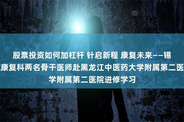 股票投资如何加杠杆 针启新程 康复未来——锡盟蒙医医院康复科两名骨干医师赴黑龙江中医药大学附属第二医院进修学习