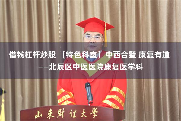 借钱杠杆炒股 【特色科室】中西合璧 康复有道 ——北辰区中医医院康复医学科
