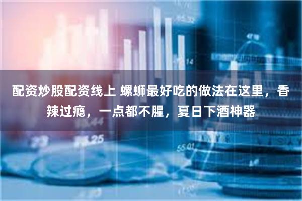 配资炒股配资线上 螺蛳最好吃的做法在这里，香辣过瘾，一点都不腥，夏日下酒神器