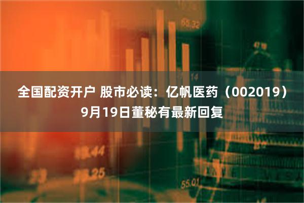 全国配资开户 股市必读：亿帆医药（002019）9月19日董秘有最新回复