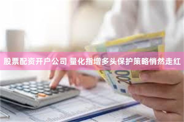股票配资开户公司 量化指增多头保护策略悄然走红
